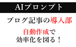 【AI】ブログ記事「導入部」作成のプロンプト！具体事例を元に効率化を図る